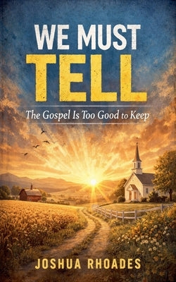 We Must Tell - The Gospel Is Too Good to Keep by Rhoades, Joshua
