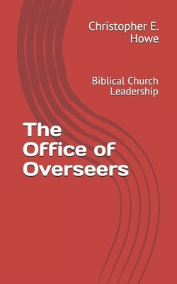 The Office of Overseers: Biblical Church Leadership by Howe, Christopher