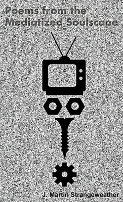Poems from the Mediatized Soulscape by Strangeweather, J. Martin