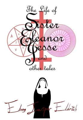 The Life of Sister Eleanor Jesse and other tales - Hardcover Edition by Eldritch, Ebony Jasper