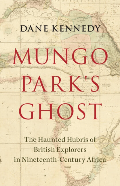 Mungo Park's Ghost: The Haunted Hubris of British Explorers in Nineteenth-Century Africa by Kennedy, Dane