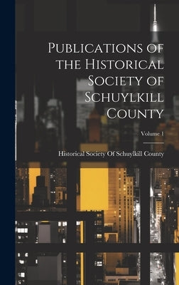 Publications of the Historical Society of Schuylkill County; Volume 1 by Historical Society of Schuylkill County