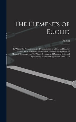 The Elements of Euclid: In Which the Propositions Are Demonstrated in a New and Shorter Manner Than in Former Translations, and the Arrangemen by Euclid