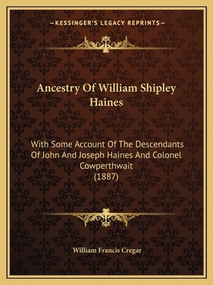 Ancestry Of William Shipley Haines: With Some Account Of The Descendants Of John And Joseph Haines And Colonel Cowperthwait (1887) by Cregar, William Francis