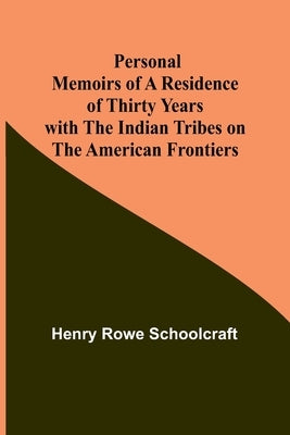 Personal Memoirs of a Residence of Thirty Years with the Indian Tribes on the American Frontiers by Schoolcraft, Henry Rowe