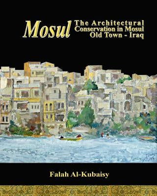 Mosul: The Architectural Conservation in Mosul Old town-Iraq by Al-Kubaisy, Falah