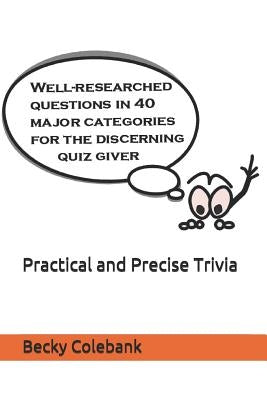 Practical and Precise Trivia: Well-Researched, No-Nonsense Questions in 40 Major Categories for the Quiz Giver by Colebank, Becky