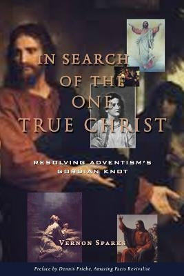 In Search of the One True Christ: Resolving Adventism's Gordian Knot by Priebe, Dennis