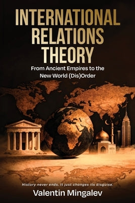 International Relations Theory: From Ancient Empires to the New World (Dis)Order by Mingalev, Valentin