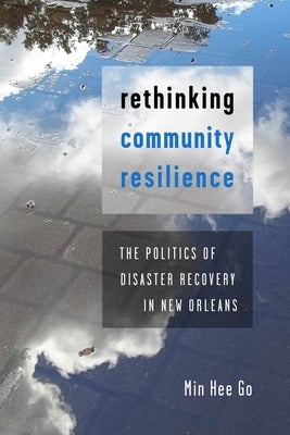 Rethinking Community Resilience: The Politics of Disaster Recovery in New Orleans by Go, Min Hee