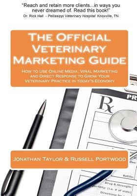 The Official Veterinary Marketing Guide: How to Use Online Media, Viral Marketing and Direct Response to Grow Your Veterinary Practice in today's Econ by Portwood, Russell