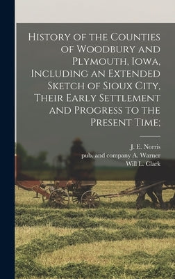 History of the Counties of Woodbury and Plymouth, Iowa, Including an Extended Sketch of Sioux City, Their Early Settlement and Progress to the Present by Warner, A. And Company