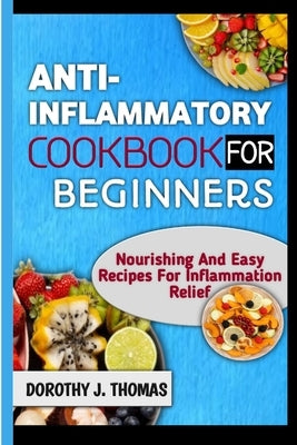 Anti-Inflammatory Cookbook for Beginners: Nourishing And Easy Recipes For Inflammation Relief by Thomas, Dorothy J.