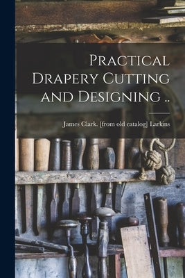 Practical Drapery Cutting and Designing .. by Larkins, James Clark [From Old Catal