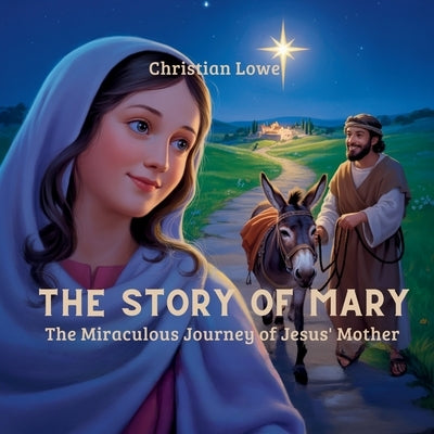 The Story of Mary: The Miraculous Journey of Jesus' Mother by Lowe, Christian