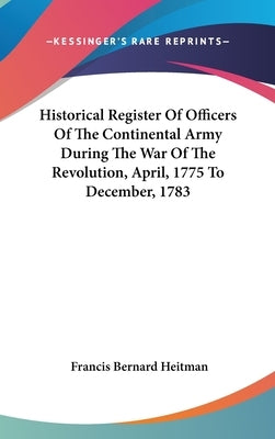 Historical Register Of Officers Of The Continental Army During The War Of The Revolution, April, 1775 To December, 1783 by Heitman, Francis Bernard
