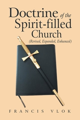 Doctrine of the Spirit-Filled Church: (Revised, Expanded, Enhanced) by Vlok, Francis