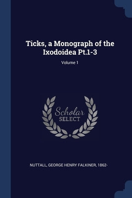 Ticks, a Monograph of the Ixodoidea Pt.1-3; Volume 1 by Nuttall, George Henry Falkiner 1862-
