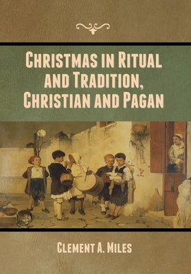 Christmas in Ritual and Tradition, Christian and Pagan by Miles, Clement A.