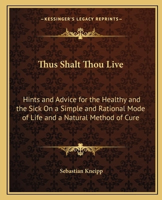 Thus Shalt Thou Live: Hints and Advice for the Healthy and the Sick on a Simple and Rational Mode of Life and a Natural Method of Cure by Kneipp, Sebastian