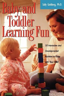 Baby and Toddler Learning Fun: 50 Interactive and Developmental Activities to Enjoy with Your Child by Goldberg, Sally