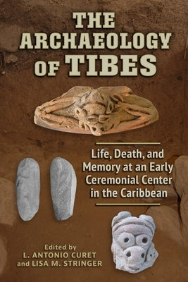 The Archaeology of Tibes: Life, Death, and Memory at an Early Ceremonial Center in the Caribbean by Curet, L. Antonio