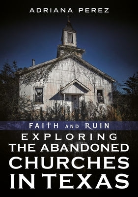 Faith and Ruin: Exploring the Abandoned Churches in Texas by Perez, Adriana