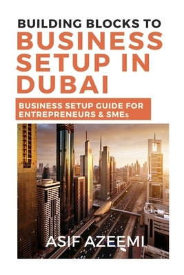 Building Blocks To Business Setup In Dubai: Business Setup Guide for Entrepreneurs & SMEs by Azeemi, Asif