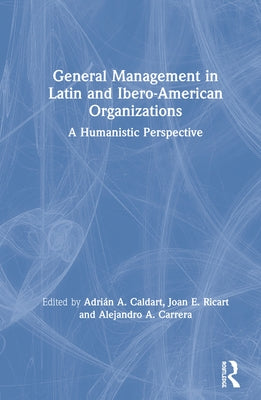 General Management in Latin and Ibero-American Organizations: A Humanistic Perspective by Caldart, Adrián a.