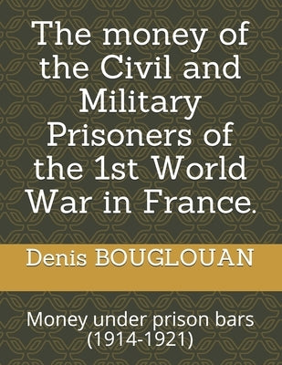 The money of the Civil and Military Prisoners of the 1st World War in France.: Money under prison bars (1914-1921) by Bouglouan, Denis