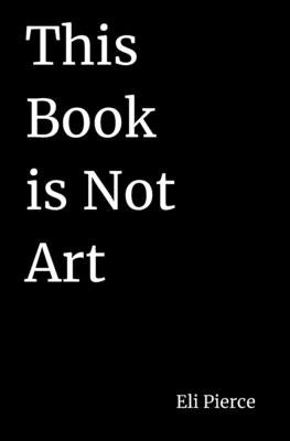 This Book is Not Art: Pseudo-Philosophical Ramblings on Authorial Intent by Pierce, Eli