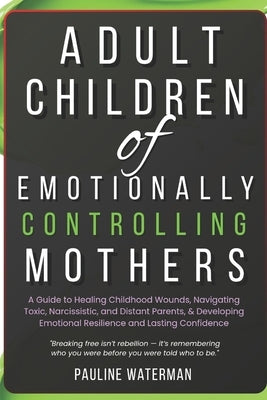 Adult Children of Emotionally Controlling Mothers: A Guide to Healing Childhood Wounds, Navigating Toxic, Narcissistic, and Distant Parents, & Develop by Waterman, Pauline