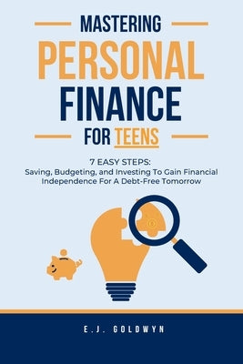 Mastering Personal Finance for Teens: 7 Easy Steps to Saving, Budgeting, and Investing To Gain Financial Independence for a Debt-Free Tomorrow by Goldwyn, Ej