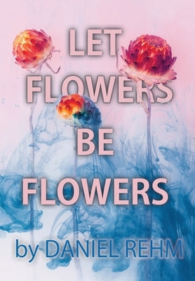 Let Flowers Be Flowers by Rehm, Daniel
