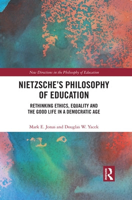 Nietzsche's Philosophy of Education: Rethinking Ethics, Equality and the Good Life in a Democratic Age by Jonas, Mark E.