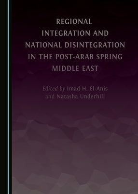 Regional Integration and National Disintegration in the Post-Arab Spring Middle East by El-Anis, Imad