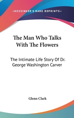The Man Who Talks With The Flowers: The Intimate Life Story Of Dr. George Washington Carver by Clark, Glenn
