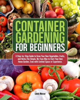 Container Gardening for Beginners: A Step-by-Step Guide to Grow Your Own Vegetables, Fruits, and Herbs.The Simple, No-Fuss Way to Start Your Own Home by Mercer, Lewis