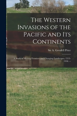 The Western Invasions of the Pacific and Its Continents: a Study of Moving Frontiers and Changing Landscapes, 1513-1958. -- by Price, A. Grenfell (Archibald Grenfel