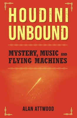 Houdini Unbound: Mystery, Music and Flying Machines by Attwood, Alan