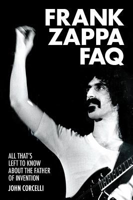 Frank Zappa FAQ: All That's Left to Know about the Father of Invention by Corcelli, John