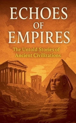 Echoes of Empires: The Untold Stories of Ancient Civilizations by Arts, Ben