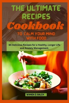 The Ultimate Recipes Cookbook to Calm Your Mind With Food: 65 Delicious Recipes for a Healthy, Longer Life and Anxiety Management by D. Balch, Wanda