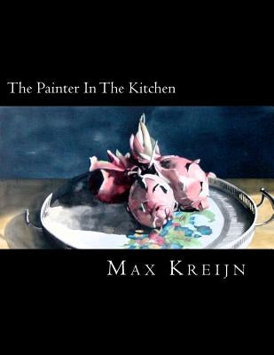 The Painter In The Kitchen: between the kitchen and the studio by Kreijn, Max