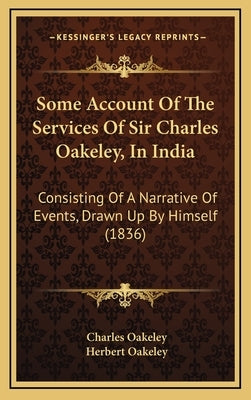 Some Account Of The Services Of Sir Charles Oakeley, In India: Consisting Of A Narrative Of Events, Drawn Up By Himself (1836) by Oakeley, Charles