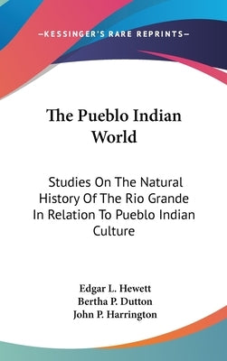 The Pueblo Indian World: Studies On The Natural History Of The Rio Grande In Relation To Pueblo Indian Culture by Hewett, Edgar L.