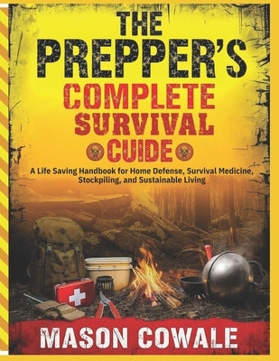 The Prepper's Complete Survival Guide: A Life Saving Handbook for Home Defense, Survival Medicine, Stockpiling, and Sustainable Living by Cowale, Mason