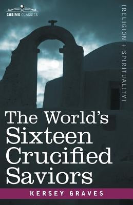 The World's Sixteen Crucified Saviors: Christianity Before Christ by Graves, Kersey