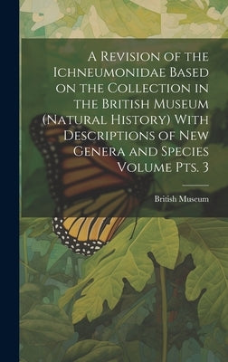 A Revision of the Ichneumonidae Based on the Collection in the British Museum (Natural History) With Descriptions of new Genera and Species Volume pts by British Museum (Natural History)