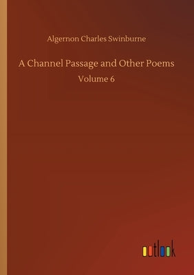 A Channel Passage and Other Poems: Volume 6 by Swinburne, Algernon Charles